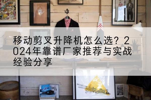灵璧升降平台厂家推荐-移动剪叉升降机怎么选？2024年靠谱厂家推荐与实战经验分享