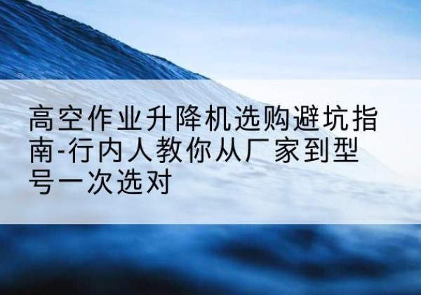 灵璧升降平台厂家-高空作业升降机选购避坑指南-行内人教你从厂家到型号一次选对