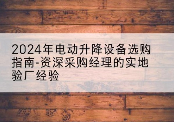 灵璧电动剪叉升降平台厂家-2024年电动升降设备选购指南-资深采购经理的实地验厂经验