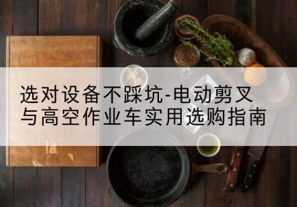 灵璧电动剪叉升降平台怎么选-选对设备不踩坑-电动剪叉与高空作业车实用选购指南