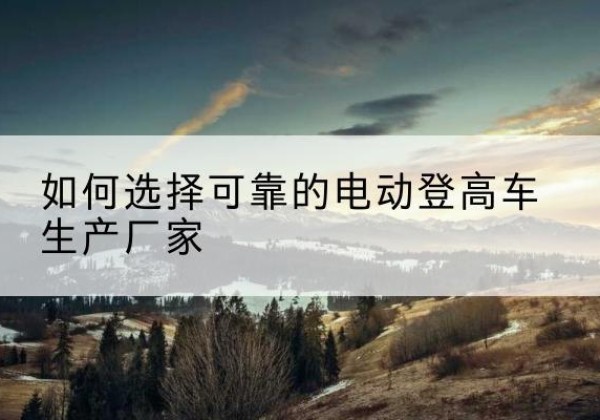 灵璧电动登高车厂家-如何选择可靠的电动登高车生产厂家