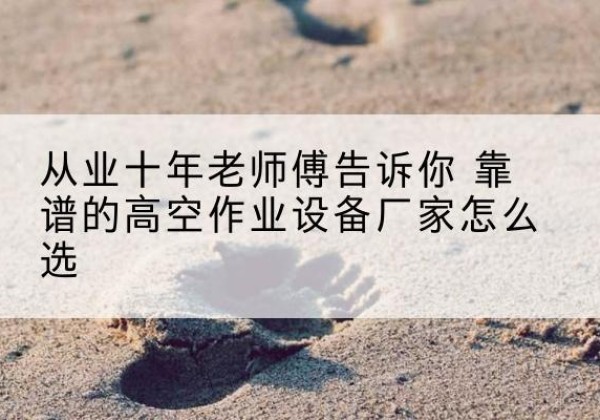 灵璧高空作业升降机厂家推荐-从业十年老师傅告诉你 靠谱的高空作业设备厂家怎么选