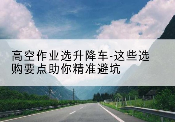 灵璧升降车厂家-高空作业选升降车-这些选购要点助你*避坑