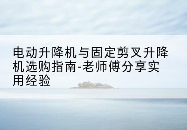 灵璧电动升降机怎么选-电动升降机与固定剪叉升降机选购指南-老师傅分享实用经验