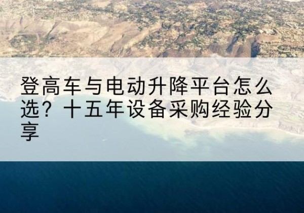 灵璧登高车厂家厂家-登高车与电动升降平台怎么选？十五年设备采购经验分享