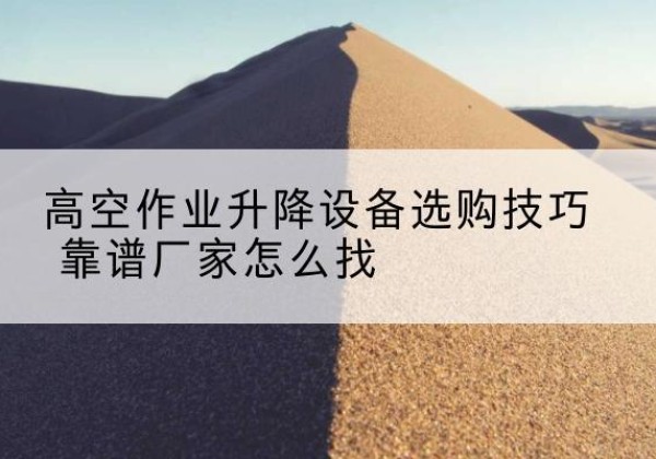灵璧电动升降平台厂家推荐-高空作业升降设备选购技巧 靠谱厂家怎么找