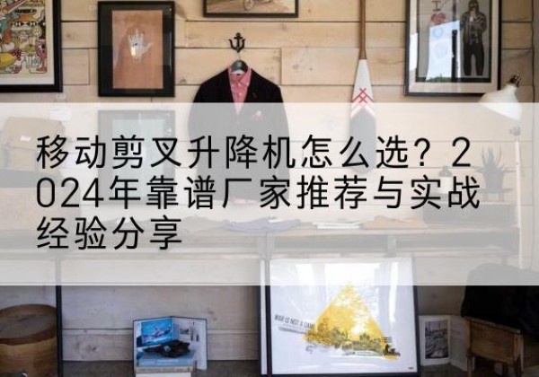 灵璧升降平台厂家推荐-移动剪叉升降机怎么选？2024年靠谱厂家推荐与实战经验分享