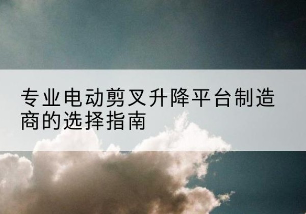 灵璧电动剪叉升降平台厂家-专业电动剪叉升降平台制造商的选择指南